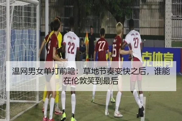 温网男女单打前瞻：草地节奏变快之后，谁能在伦敦笑到最后 - cctv